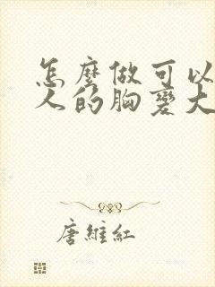 怎么做可以让女人的胸变大
