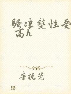 骚浪双性受np 高h