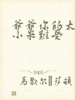 爷爷你的太大了小米难受