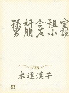孙妍合租室友的男朋友小说青笔趣阁