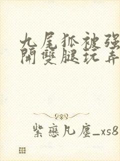 九尾狐被强行扒开双腿玩弄小说