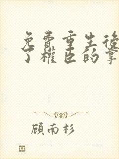 免费重生后我成了权臣的掌中娇小说