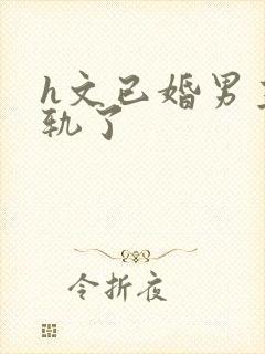 h文已婚男主出轨了