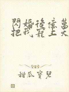 闪婚后亿万总裁把我宠上天短剧