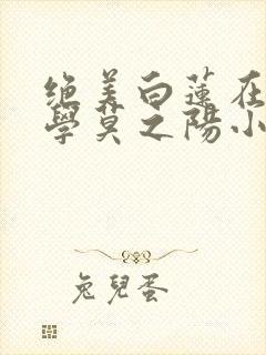 绝美白莲在线教学莫之阳小说