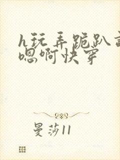h玩弄跪趴调教嗯啊快穿