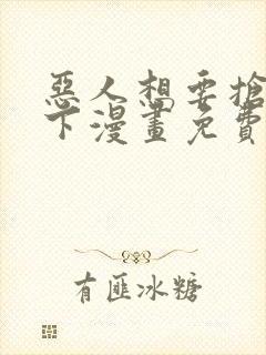 恶人想要抢救一下漫画免费看下拉式