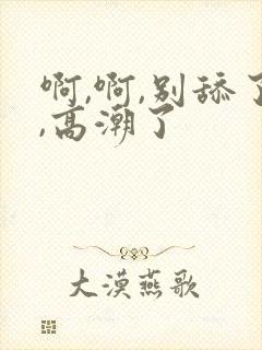 啊,啊,别舔了,高潮了