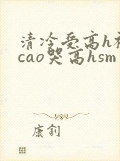 清冷受高h被强cao哭高hsm