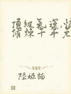 顶级气运,悄悄修炼千年免费全文阅读