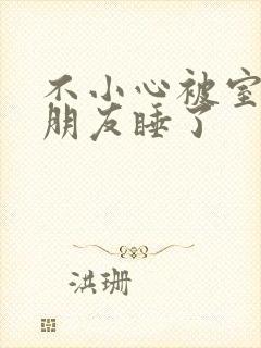 不小心被室友男朋友睡了