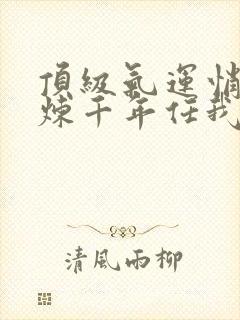 顶级气运悄悄修炼千年任我笑完本免费阅读