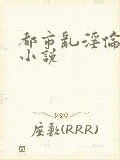 都市乱淫伦长篇小说