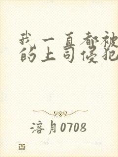 我一直都被老公的上司侵犯