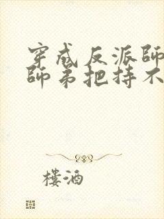 穿成反派师兄后师弟把持不住了免费阅读