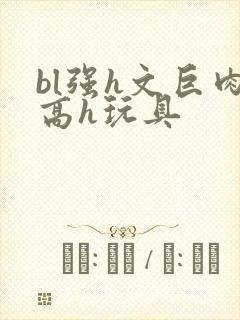 bl强h文巨肉高h玩具