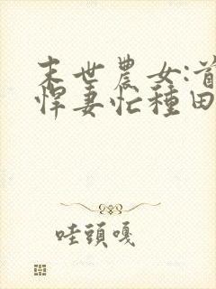 末世农女:首辅悍妻忙种田