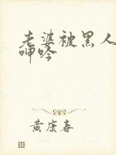 老婆被黑人杂交呻吟