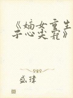 《嫡女重生,世子心尖宠》