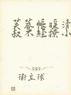 芙蓉帐暖清冷小叔不经撩小说笔趣阁