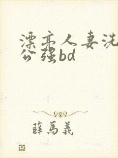 漂亮人妻洗澡被公强bd