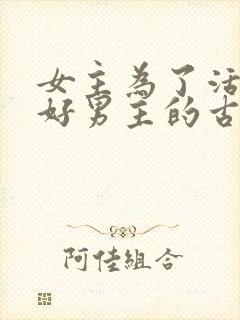 女主为了活命讨好男主的古言