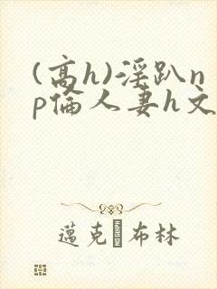 (高h)淫趴np伦人妻h文