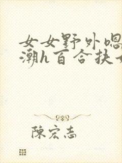 女女野外嗯啊高潮h百合扶她