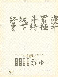 终级斗罗漫画免费下终极斗罗漫画免费下拉式