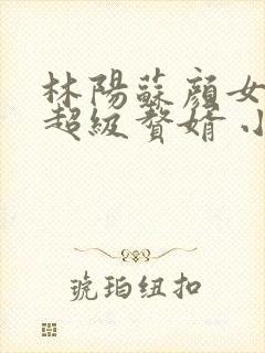 林阳苏颜女神的超级赘婿 小说