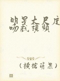 明星大尺度床戏吻戏视频