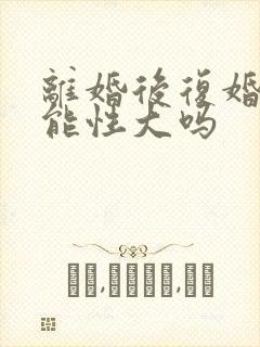 离婚后复婚的可能性大吗