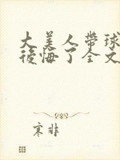 大美人带球跑后后悔了全文免费阅读