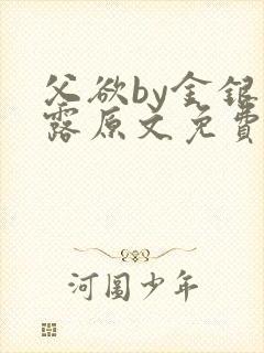 父欲by金银花露原文免费阅读笔趣阁