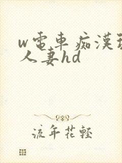 w电车痴汉玩弄人妻hd