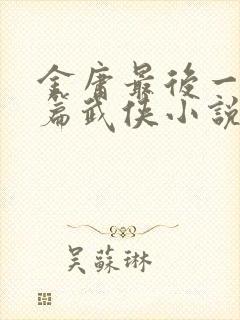 金庸最后一部长篇武侠小说