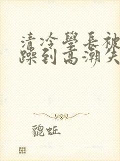清冷学长被爆c躁到高潮失禁漫封面