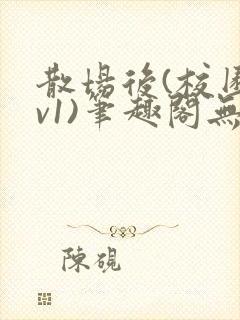 散场后(校园1v1)笔趣阁无弹窗资源