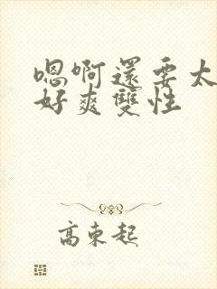 嗯啊还要太大了好爽双性
