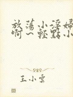 放荡小淫妇h嗯啊～轻点小说
