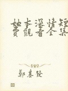 她本深情短剧免费观看全集高清版