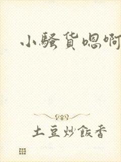 小骚货嗯啊不要