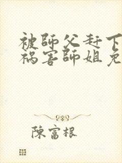 被师父赶下山去祸害师姐免费