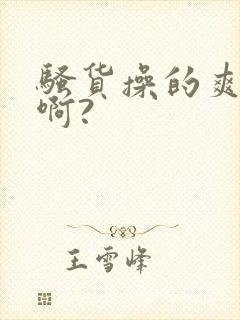 骚货操的爽不爽啊?