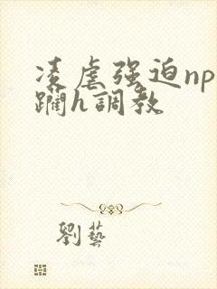 凌虐强迫np蹂躏h调教