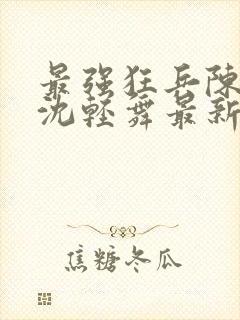 最强狂兵陈六何沈轻舞最新章节封面