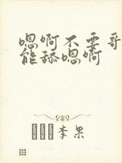 嗯啊不要哥哥不能舔嗯啊