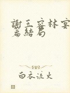 谢玉容林宴番外篇结局