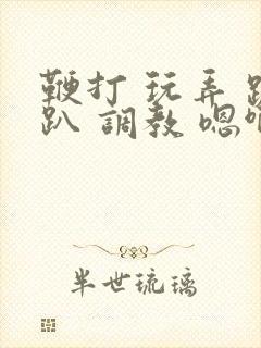 鞭打 玩弄 跪趴 调教 嗯啊m封面