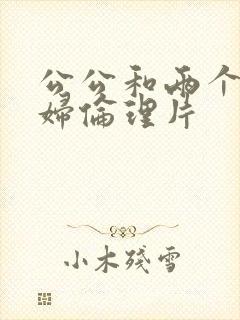公公和两个儿媳妇伦理片